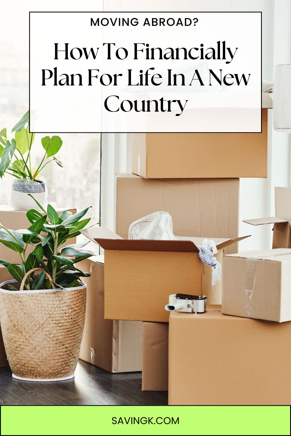 Stacked moving boxes and potted plants in a bright room, with text overlay reading “Moving Abroad? How To Financially Plan For Life In A New Country” and the website SAVINGK.com.